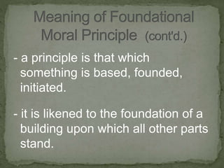 - a principle is that which
something is based, founded,
initiated.
- it is likened to the foundation of a
building upon which all other parts
stand.
 