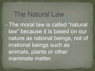 - The moral law is called “natural
law” because it is based on our
nature as rational beings, not of
irrational beings such as
animals, plants or other
inanimate matter.
 