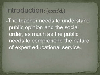-The teacher needs to understand
public opinion and the social
order, as much as the public
needs to comprehend the nature
of expert educational service.
 