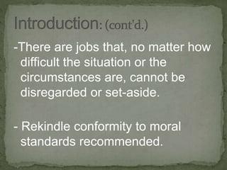 -There are jobs that, no matter how
difficult the situation or the
circumstances are, cannot be
disregarded or set-aside.
- Rekindle conformity to moral
standards recommended.
 