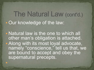  Our knowledge of the law:
 Natural law is the one to which all
other man’s obligation is attached.
 Along with its most loyal advocate,
namely “conscience,” tell us that, we
are bound to accept and obey the
supernatural precepts.

 