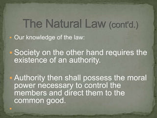  Our knowledge of the law:
 Society on the other hand requires the
existence of an authority.
 Authority then shall possess the moral
power necessary to control the
members and direct them to the
common good.

 