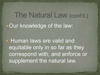  Our knowledge of the law:
 Human laws are valid and
equitable only in so far as they
correspond with, and enforce or
supplement the natural law.
 