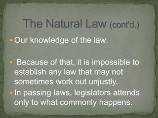  Our knowledge of the law:
 Because of that, it is impossible to
establish any law that may not
sometimes work out unjustly.
 In passing laws, legislators attends
only to what commonly happens.
 