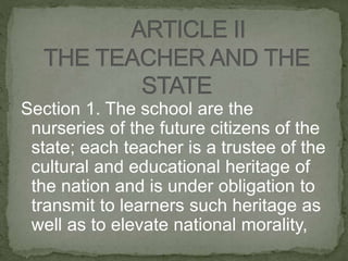 Section 1. The school are the
nurseries of the future citizens of the
state; each teacher is a trustee of the
cultural and educational heritage of
the nation and is under obligation to
transmit to learners such heritage as
well as to elevate national morality,
 