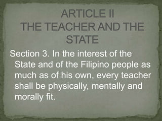 Section 3. In the interest of the
State and of the Filipino people as
much as of his own, every teacher
shall be physically, mentally and
morally fit.
 