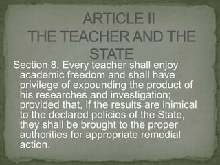 Section 8. Every teacher shall enjoy
academic freedom and shall have
privilege of expounding the product of
his researches and investigation;
provided that, if the results are inimical
to the declared policies of the State,
they shall be brought to the proper
authorities for appropriate remedial
action.
 