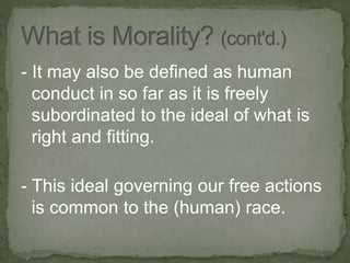 - It may also be defined as human
conduct in so far as it is freely
subordinated to the ideal of what is
right and fitting.
- This ideal governing our free actions
is common to the (human) race.
 