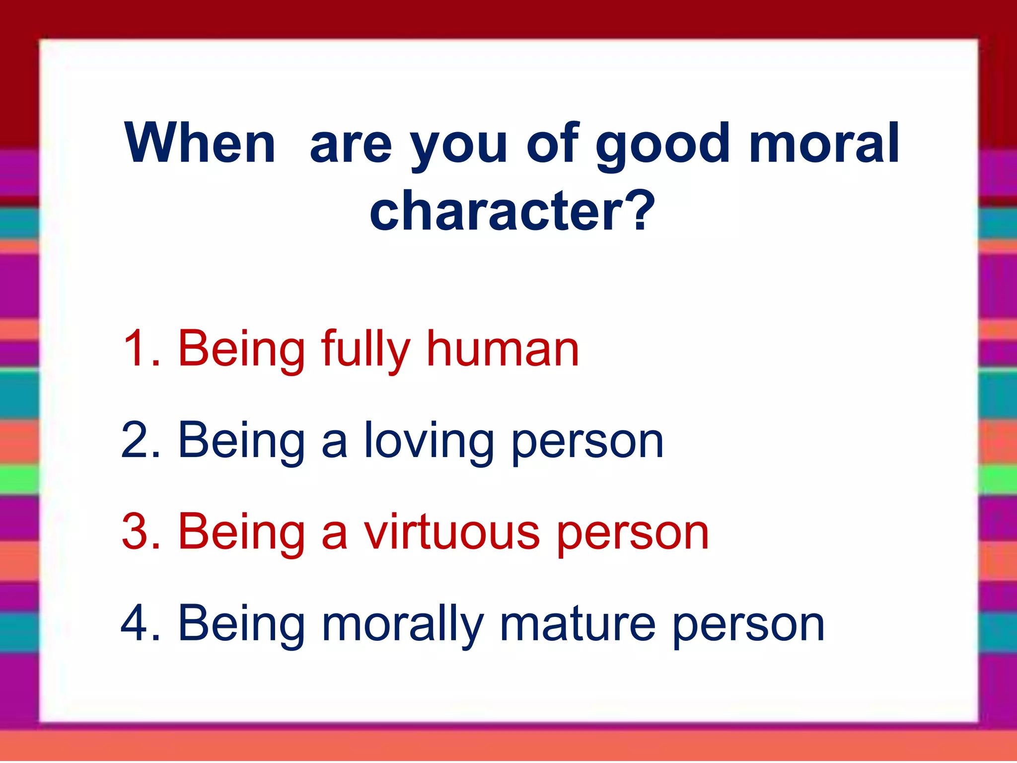 When are you of good moral
character?
1. Being fully human
2. Being a loving person
3. Being a virtuous person
4. Being morally mature person
 