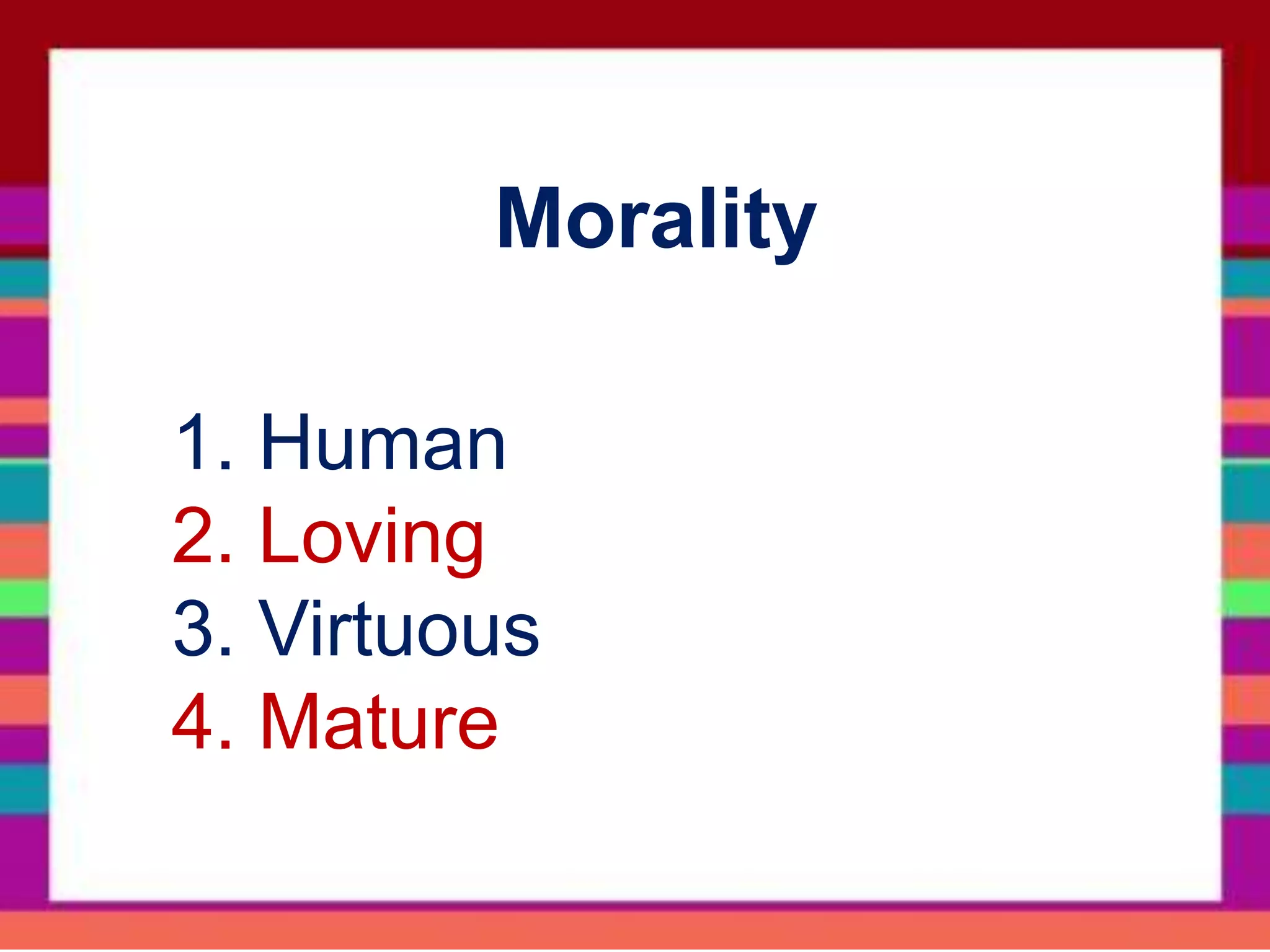 Morality
1. Human
2. Loving
3. Virtuous
4. Mature
 