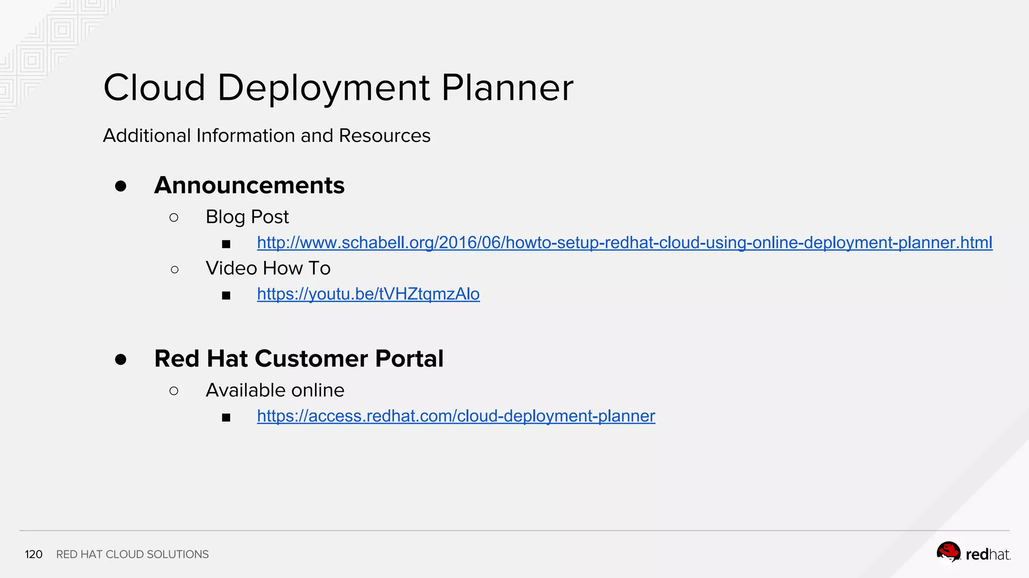 RED HAT CLOUD SOLUTIONS
Cloud Deployment Planner
1
2
● Announcements
○ Blog Post
■ http://www.schabell.org/2016/06/howto-setup-redhat-cloud-using-online-deployment-planner.html
○ Video How To
■ https://youtu.be/tVHZtqmzAlo
● Red Hat Customer Portal
○ Available online
■ https://access.redhat.com/cloud-deployment-planner
Additional Information and Resources
 