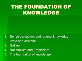 THE FOUNDATION OF
KNOWLEDGE
1. Sense perception and rational knowledge
2. Plato and Aristotle
3. Galileo
4. Rationalism and Empiricism
5. The foundation of knowledge
 