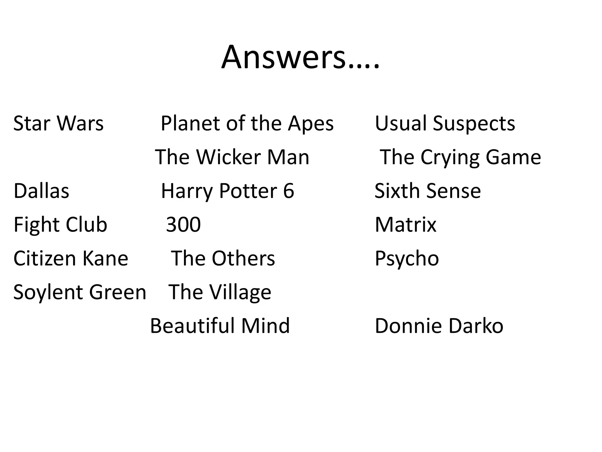 Answers…. 
Star Wars Planet of the Apes Usual Suspects 
The Wicker Man The Crying Game 
Dallas Harry Potter 6 Sixth Sense 
Fight Club 300 Matrix 
Citizen Kane The Others Psycho 
Soylent Green The Village 
Beautiful Mind Donnie Darko 
 