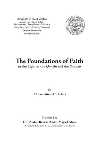 Kingdom of Saudi Arabia
Ministry of Islamic Affairs,
EridowmentSjDa^vah and Guidance
King Fahd Qur'an Printing Complex
General Secretariat
Academic Affairs
The Foundations of Faith
in the Light o f the Qur an and the Sunnah
A Committee of Scholars
Translated by
D r. ‘A bdur- R azla q JA b dul- M ajeed A laro
A Re? Scholar in the Academic Affairs Department
 