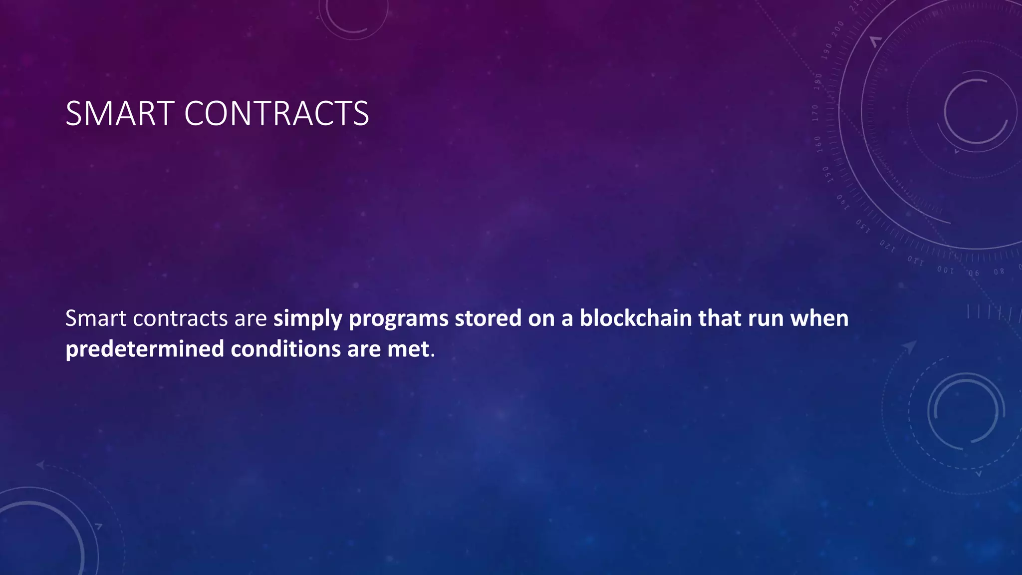 SMART CONTRACTS
Smart contracts are simply programs stored on a blockchain that run when
predetermined conditions are met.
 