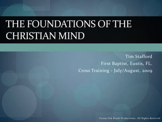 THE FOUNDATIONS OF THE
CHRISTIAN MIND
                                            Tim Stafford
                      First Baptist, Eustis, FL.
            Cross Training - July/August, 2009




                     ©2009 Oak B rook Produ cti o ns – All Ri ghts Reserved
 