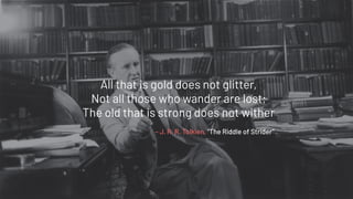 All that is gold does not glitter,
Not all those who wander are lost;
The old that is strong does not wither
– J. R. R. Tolkien, "The Riddle of Strider"
 