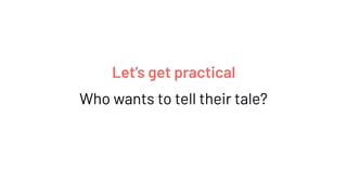 Who wants to tell their tale?
Let’s get practical
 