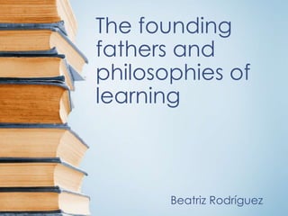 The founding
fathers and
philosophies of
learning
Beatriz Rodríguez
 