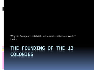 THE FOUNDING OF THE 13
COLONIES
Why did Europeans establish settlements in the NewWorld?
Unit 1
 
