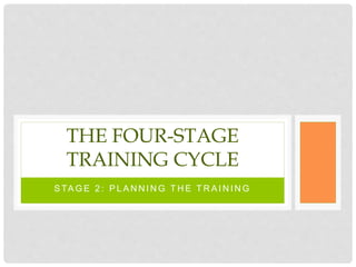 S TA G E 2 : P L A N N I N G T H E T R A I N I N G
THE FOUR-STAGE
TRAINING CYCLE