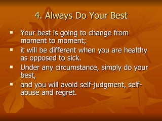 4. Always Do Your Best Your best is going to change from moment to moment;  it will be different when you are healthy as opposed to sick.  Under any circumstance, simply do your best,  and you will avoid self-judgment, self-abuse and regret.  