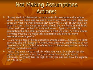 Not Making Assumptions Actions: <ul><li>“ In any kind of relationship we can make the assumption that others know what we ...