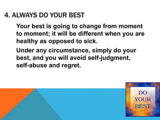 4. ALWAYS DO YOUR BEST
Your best is going to change from moment
to moment; it will be different when you are
healthy as opposed to sick.
Under any circumstance, simply do your
best, and you will avoid self-judgment,
self-abuse and regret.
 