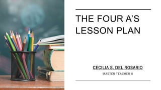 THE FOUR A’S
LESSON PLAN
CECILIA S. DEL ROSARIO
MASTER TEACHER II
 