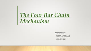 The Four Bar Chain
Mechanism
PREPARED BY
MILAN MAKWANA
190043119046
 