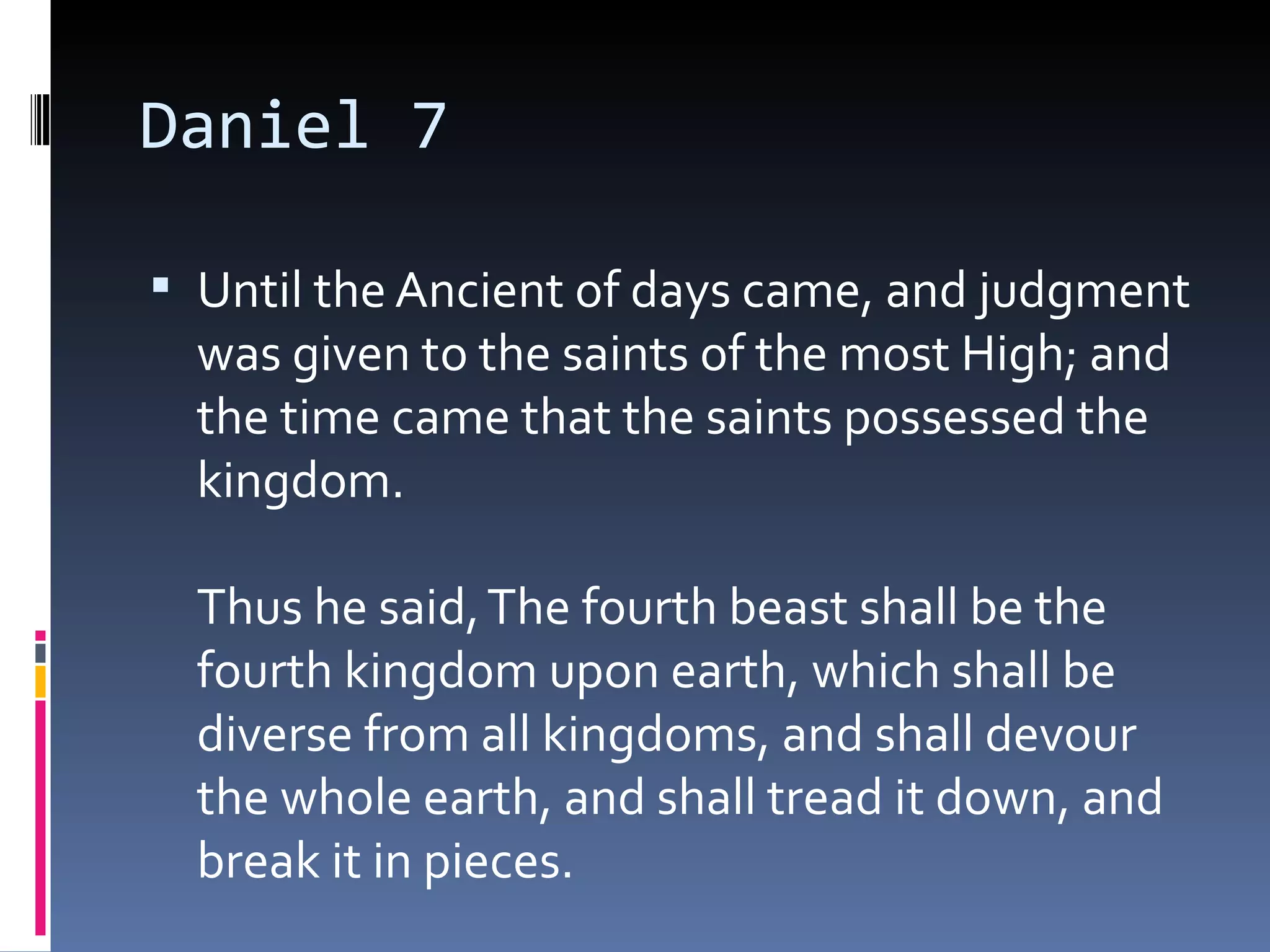 Daniel 7
 Until the Ancient of days came, and judgment
was given to the saints of the most High; and
the time came that the saints possessed the
kingdom. 
Thus he said,The fourth beast shall be the
fourth kingdom upon earth, which shall be
diverse from all kingdoms, and shall devour
the whole earth, and shall tread it down, and
break it in pieces. 
 