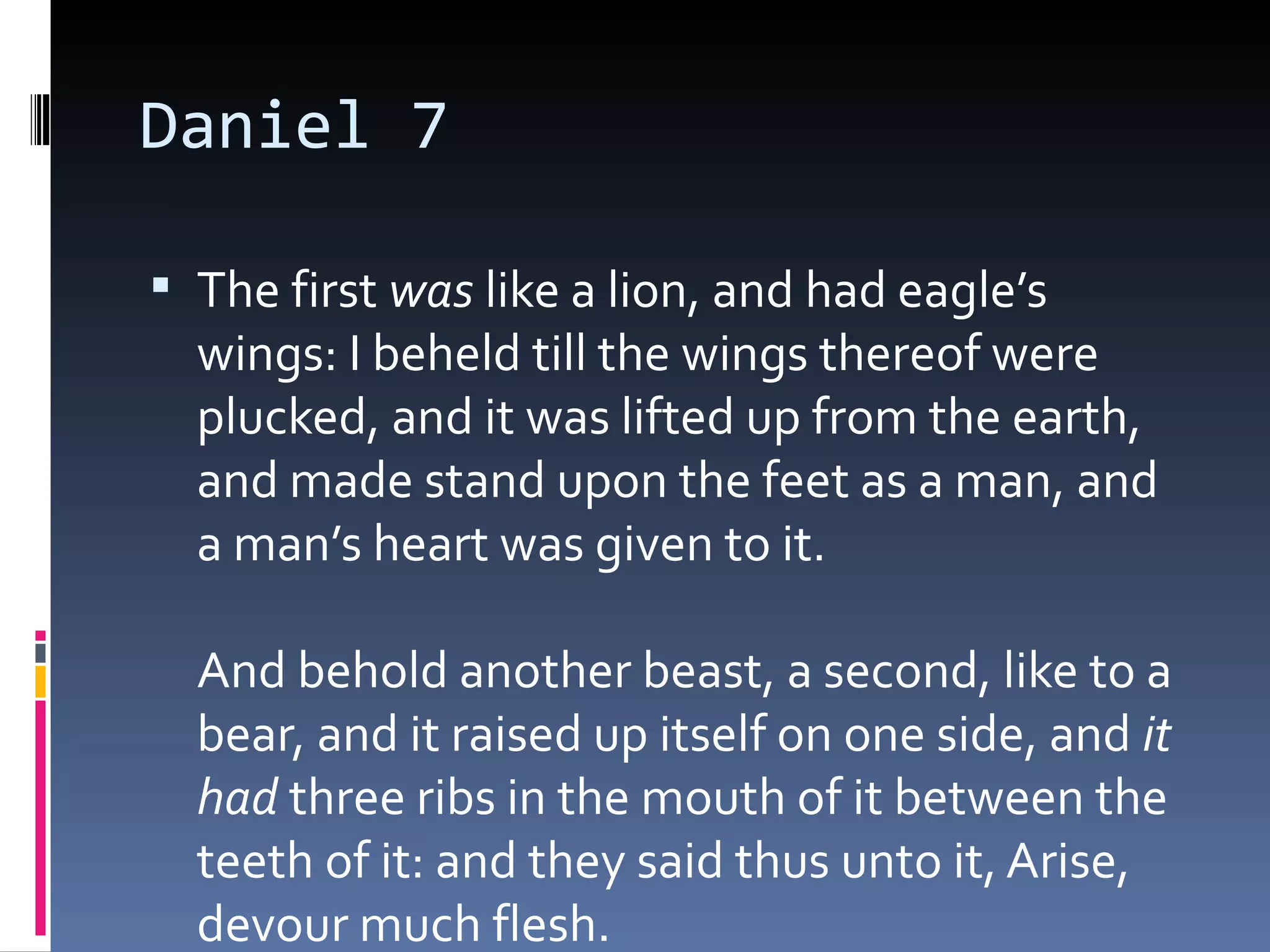 Daniel 7
 The first was like a lion, and had eagle’s
wings: I beheld till the wings thereof were
plucked, and it was lifted up from the earth,
and made stand upon the feet as a man, and
a man’s heart was given to it. 
And behold another beast, a second, like to a
bear, and it raised up itself on one side, and it
had three ribs in the mouth of it between the
teeth of it: and they said thus unto it, Arise,
devour much flesh. 
 