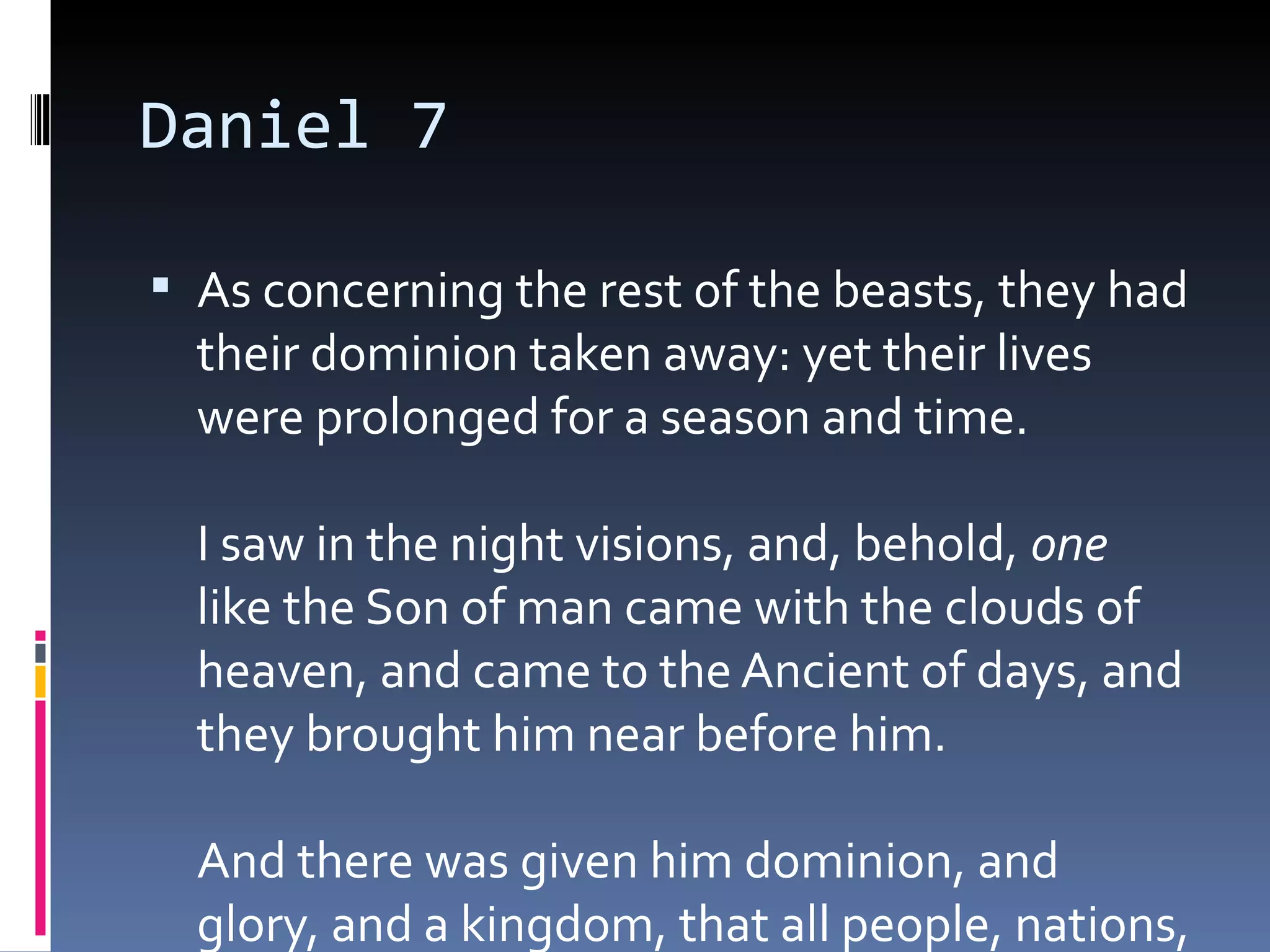 Daniel 7
 As concerning the rest of the beasts, they had
their dominion taken away: yet their lives
were prolonged for a season and time. 
I saw in the night visions, and, behold, one
like the Son of man came with the clouds of
heaven, and came to the Ancient of days, and
they brought him near before him. 
And there was given him dominion, and
glory, and a kingdom, that all people, nations,
 