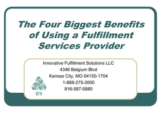 The Four Biggest Benefits
  of Using a Fulfillment
    Services Provider
     Innovative Fulfillment Solutions LLC
              4346 Belgium Blvd
        Kansas City, MO 64150-1704
               1-888-275-3000
                816-587-5880
 