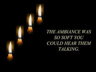 THE AMBIANCE WAS
SO SOFT YOU
COULD HEAR THEM
TALKING.
 