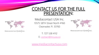 CONTACT US FOR THE FULL
PRESENTATION:
Mediacontact USA Inc.
13575 58TH Street North #160
Clearwater, Fl. 33760
T: 727 538 4112
E: contact@mcusa.co
www.mediacontactusa.com
 