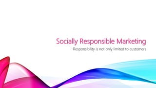Socially Responsible Marketing
Responsibility is not only limited to customers
 