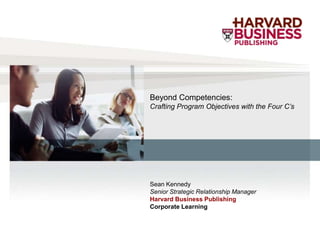 Beyond Competencies:
Crafting Program Objectives with the Four C’s




Sean Kennedy
Senior Strategic Relationship Manager
Harvard Business Publishing
Corporate Learning
 