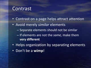 ContrastContrast on a page helps attract attentionAvoid merely similar elementsSeparate elements should not be similarIf elements are not the same, make them very differentHelps organization by separating elementsDon’t be a wimp!