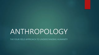 ANTHROPOLOGY
THE FOUR FIELD APPROACH TO UNDERSTANDING HUMANITY
 