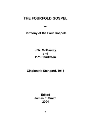 1
THE FOURFOLD GOSPEL
or
Harmony of the Four Gospels
J.W. McGarvey
and
P.Y. Pendleton
Cincinnati: Standard, 1914
Edited
Ja...