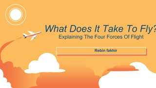 What Does It Take To Fly?
Explaining The Four Forces Of Flight
Rebin fakhir
 