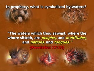 In prophecy, what is symbolized by waters?
“The waters which thou sawest, where the
whore sitteth, are peoples, and multitudes,
and nations, and tongues.”
(Revelation 17:15)
 