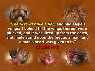 “The first was like a lion, and had eagle's
wings: I beheld till the wings thereof were
plucked, and it was lifted up from the earth,
and made stand upon the feet as a man, and
a man's heart was given to it.”
(Daniel 7:4)
 