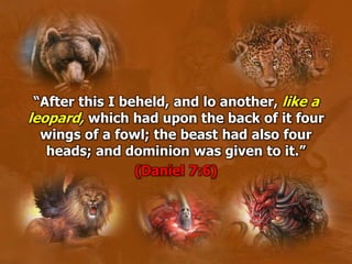 “After this I beheld, and lo another, like a
leopard, which had upon the back of it four
wings of a fowl; the beast had also four
heads; and dominion was given to it.”
(Daniel 7:6)
 