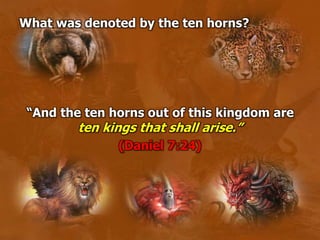 What was denoted by the ten horns?
“And the ten horns out of this kingdom are
ten kings that shall arise.”
(Daniel 7:24)
 