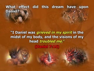 What effect did this dream have upon
Daniel?
“I Daniel was grieved in my spirit in the
midst of my body, and the visions of my
head troubled me.”
(Daniel 7:15)
 
