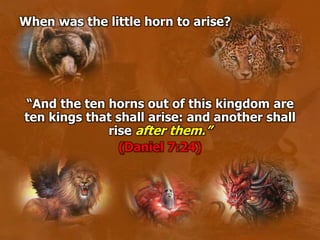 When was the little horn to arise?
“And the ten horns out of this kingdom are
ten kings that shall arise: and another shall
rise after them.”
(Daniel 7:24)
 