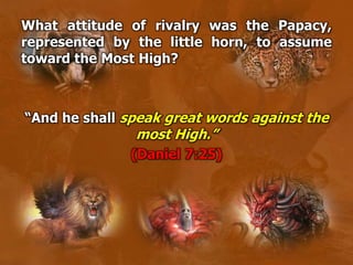 What attitude of rivalry was the Papacy,
represented by the little horn, to assume
toward the Most High?
“And he shall speak great words against the
most High.”
(Daniel 7:25)
 