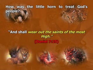 How was the little horn to treat God’s
people?
“And shall wear out the saints of the most
High.”
(Daniel 7:25)
 